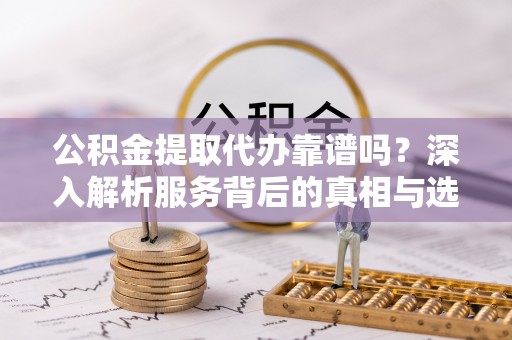 魏都公积金提取代办靠谱吗？深入解析服务背后的真相与选择指南