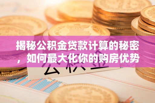 魏都揭秘公积金贷款计算的秘密，如何最大化你的购房优势