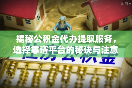魏都揭秘公积金代办提取服务，选择靠谱平台的秘诀与注意事项