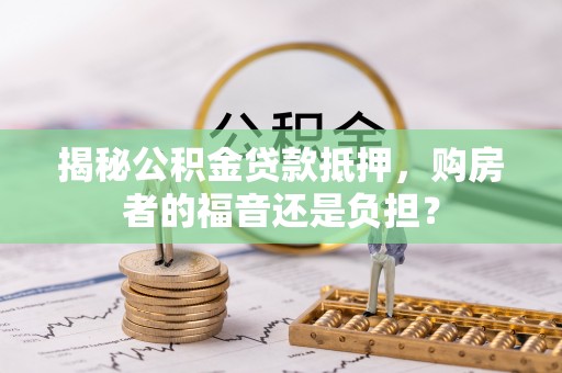 魏都揭秘公积金贷款抵押，购房者的福音还是负担？
