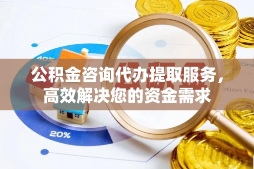 魏都公积金咨询代办提取服务，高效解决您的资金需求