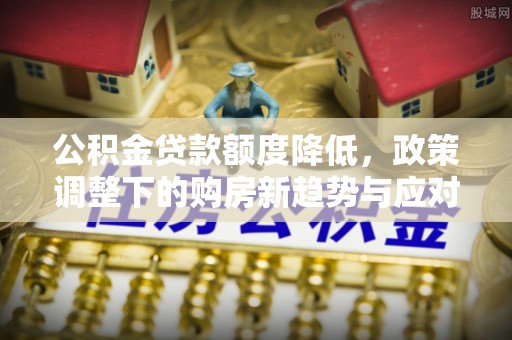 魏都公积金贷款额度降低，政策调整下的购房新趋势与应对策略