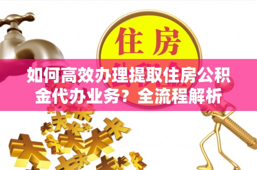 魏都如何高效办理提取住房公积金代办业务？全流程解析