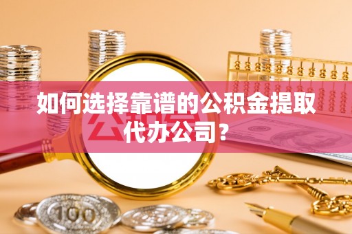 魏都如何选择靠谱的公积金提取代办公司？