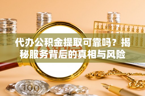 魏都代办公积金提取可靠吗？揭秘服务背后的真相与风险