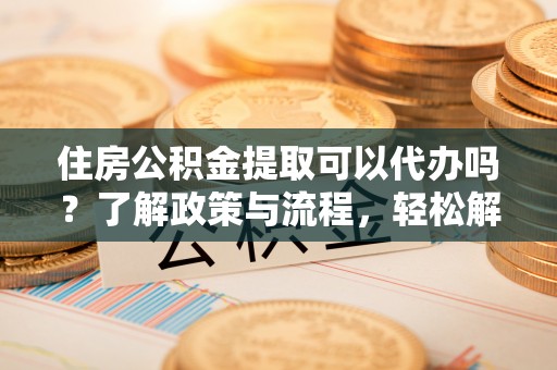 魏都住房公积金提取可以代办吗？了解政策与流程，轻松解决疑惑