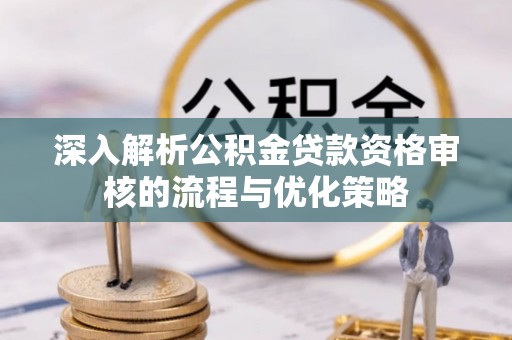 魏都深入解析公积金贷款资格审核的流程与优化策略