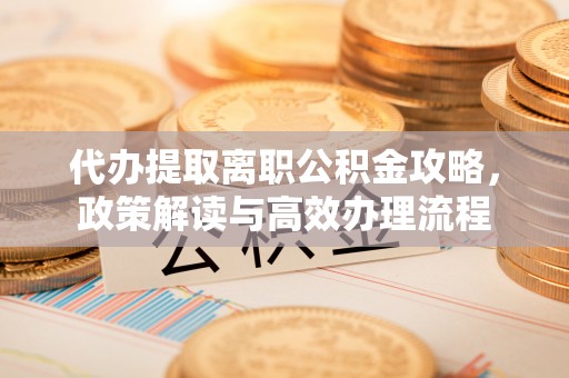 魏都代办提取离职公积金攻略，政策解读与高效办理流程