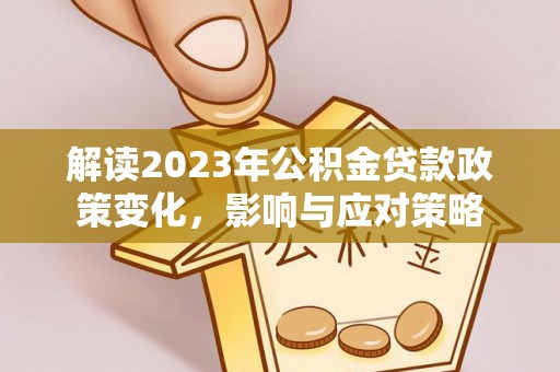 魏都解读2023年公积金贷款政策变化，影响与应对策略
