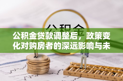 魏都公积金贷款调整后，政策变化对购房者的深远影响与未来趋势分析