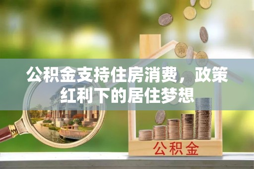 魏都公积金支持住房消费，政策红利下的居住梦想