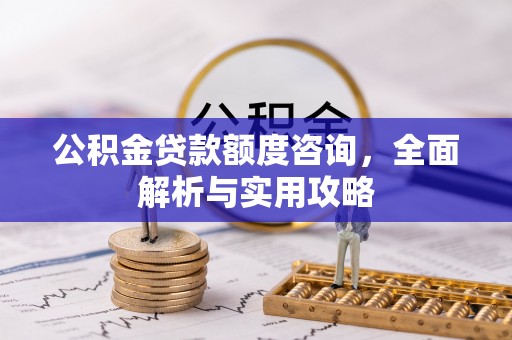 魏都公积金贷款额度咨询，全面解析与实用攻略