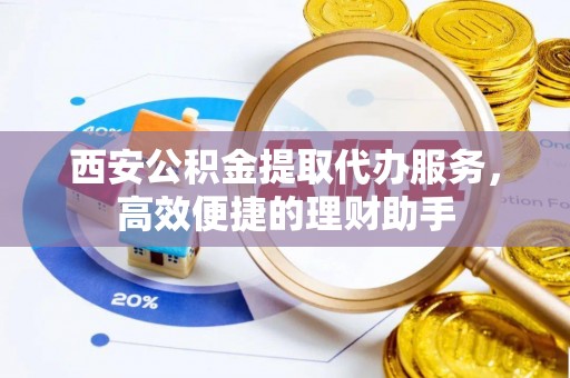 魏都西安公积金提取代办服务，高效便捷的理财助手