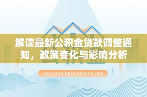 魏都解读最新公积金贷款调整通知，政策变化与影响分析