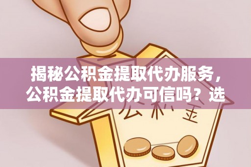 魏都揭秘公积金提取代办服务，公积金提取代办可信吗？选择前你需要知道的真相