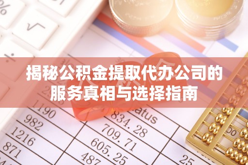 魏都揭秘公积金提取代办公司的服务真相与选择指南