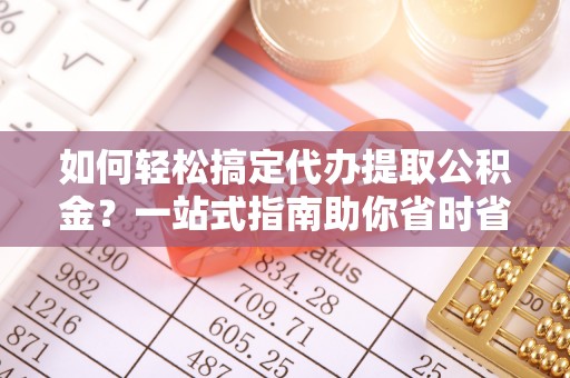 魏都如何轻松搞定代办提取公积金？一站式指南助你省时省心