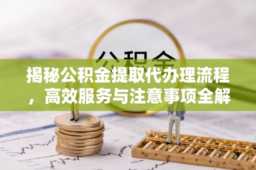 魏都揭秘公积金提取代办理流程，高效服务与注意事项全解析