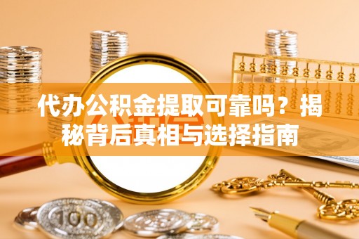 魏都代办公积金提取可靠吗？揭秘背后真相与选择指南