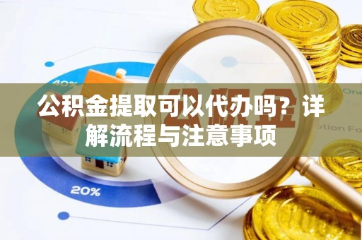 魏都公积金提取可以代办吗？详解流程与注意事项