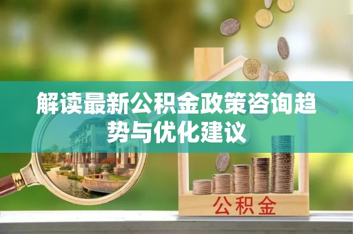 魏都解读最新公积金政策咨询趋势与优化建议