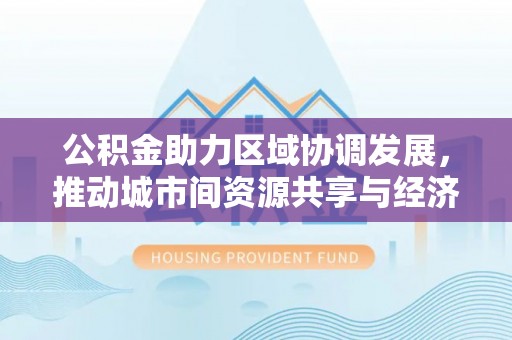 魏都公积金助力区域协调发展，推动城市间资源共享与经济均衡发展
