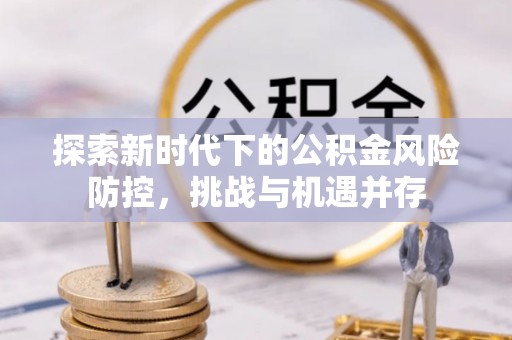 魏都探索新时代下的公积金风险防控，挑战与机遇并存