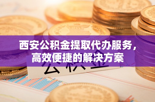 魏都西安公积金提取代办服务，高效便捷的解决方案