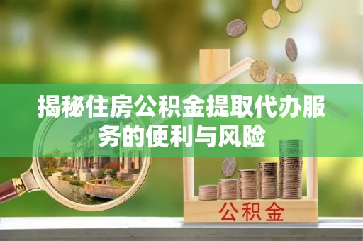 魏都揭秘住房公积金提取代办服务的便利与风险