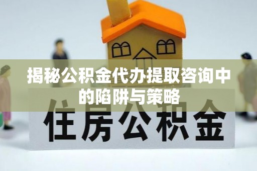 魏都揭秘公积金代办提取咨询中的陷阱与策略