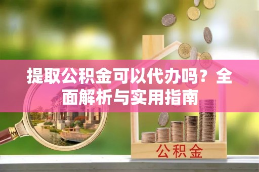 魏都提取公积金可以代办吗？全面解析与实用指南