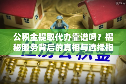 魏都公积金提取代办靠谱吗？揭秘服务背后的真相与选择指南