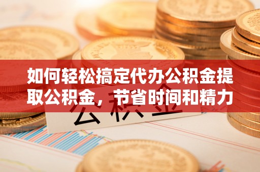 魏都如何轻松搞定代办公积金提取公积金，节省时间和精力的秘密武器