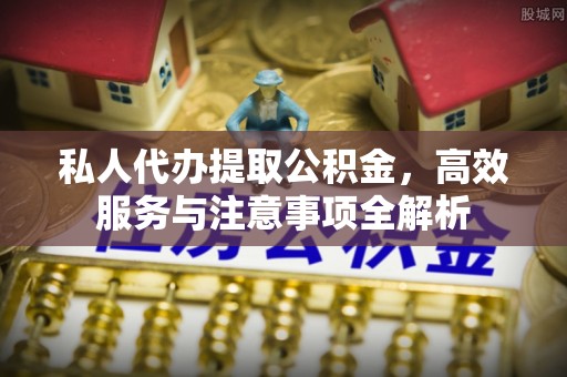 魏都私人代办提取公积金，高效服务与注意事项全解析