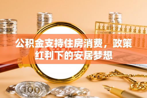 魏都公积金支持住房消费，政策红利下的安居梦想