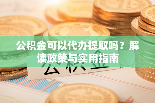 魏都公积金可以代办提取吗？解读政策与实用指南