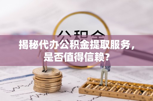 魏都揭秘代办公积金提取服务，是否值得信赖？