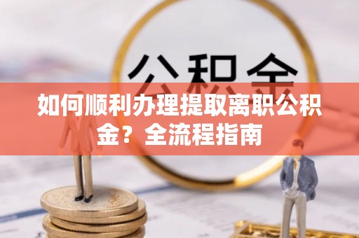 魏都如何顺利办理提取离职公积金？全流程指南