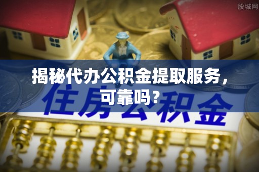 魏都揭秘代办公积金提取服务，可靠吗？