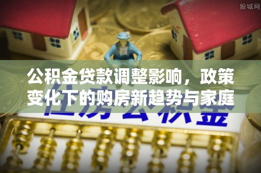 魏都公积金贷款调整影响，政策变化下的购房新趋势与家庭财务规划