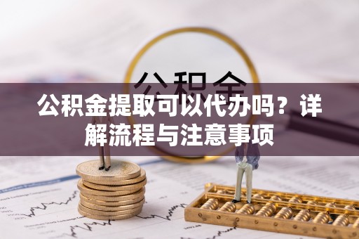 魏都公积金提取可以代办吗？详解流程与注意事项