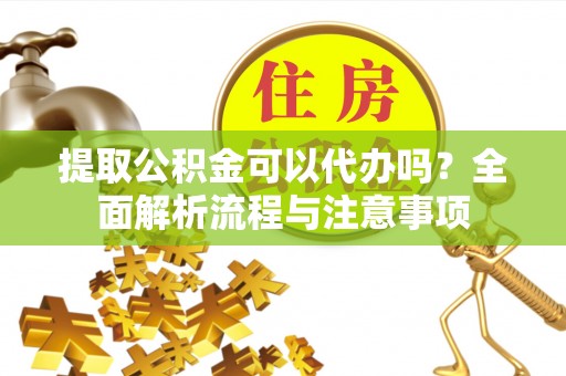 魏都提取公积金可以代办吗？全面解析流程与注意事项
