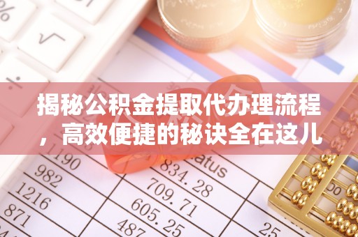 魏都揭秘公积金提取代办理流程，高效便捷的秘诀全在这儿