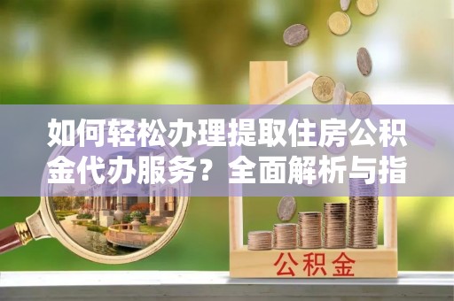 魏都如何轻松办理提取住房公积金代办服务？全面解析与指南