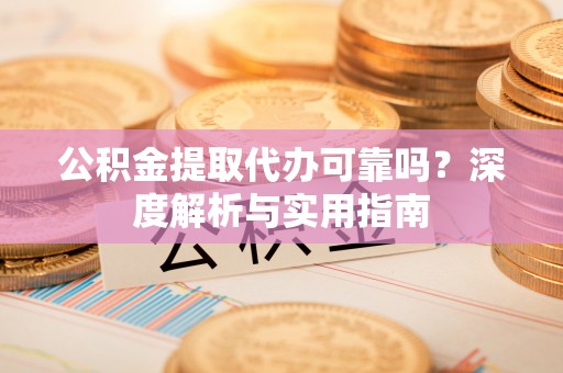 魏都公积金提取代办可靠吗？深度解析与实用指南