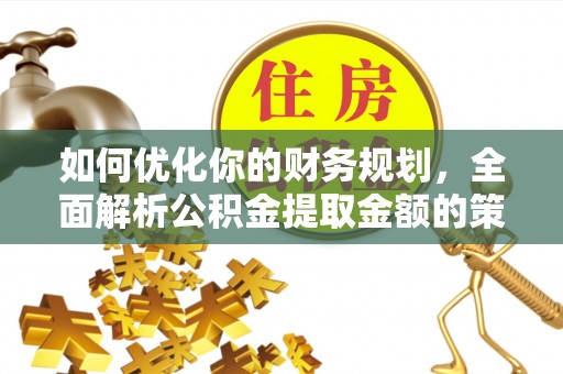魏都如何优化你的财务规划，全面解析公积金提取金额的策略与技巧