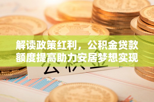 魏都解读政策红利，公积金贷款额度提高助力安居梦想实现