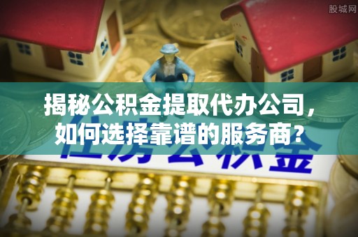 魏都揭秘公积金提取代办公司，如何选择靠谱的服务商？
