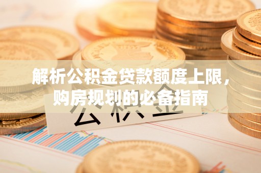魏都解析公积金贷款额度上限，购房规划的必备指南