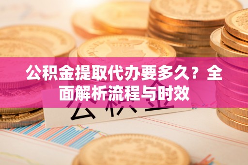 魏都公积金提取代办要多久？全面解析流程与时效